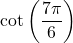 \cot \left( \dfrac{7\pi}{6} \right)