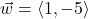 \vec{w} = \left\langle 1, -5 \right\rangle