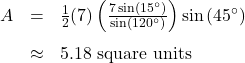 \[ \begin{array}{rcl} A &=& \frac{1}{2}(7)\left(\frac{7\sin\left(15^{\circ}\right)}{\sin\left(120^{\circ}\right)} \right) \sin\left(45^{\circ}\right) \\[10pt] &\approx & 5.18 \text{ square units} \end{array} \]