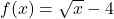 f(x) = \sqrt{x}-4