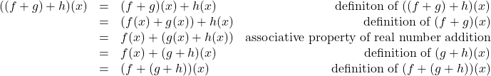 \[ \begin{array}{rclr} ((f+g)+h)(x) & = & (f+g)(x)+h(x) & \text{definiton of $((f+g)+h)(x)$} \\ & = & (f(x)+g(x))+h(x) & \text{definition of $(f+g)(x)$} \\ & = & f(x) + (g(x)+h(x)) & \text{associative property of real number addition} \\ & = & f(x) + (g+h)(x) & \text{definition of $(g+h)(x)$} \\ & = & (f+(g+h))(x) & \text{definition of $(f+(g+h))(x)$} \\ \end{array} \]