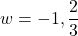 w = -1, \dfrac{2}{3}