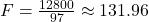 F = \frac{12800}{97} \approx 131.96