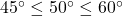 45^{\circ} \leq 50^{\circ} \leq 60^{\circ}