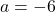 a = -6