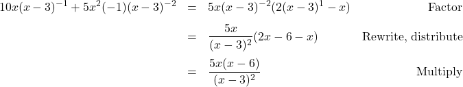 \[ \begin{array}{rclr} 10x(x-3)^{-1} + 5x^2(-1)(x-3)^{-2} & = & 5x(x-3)^{-2}(2(x-3)^{1} - x) & \text{Factor} \\ [8pt] & = & \dfrac{5x}{(x-3)^2} (2x-6 - x) & \text{Rewrite, distribute}\\ [12pt] & = & \dfrac{5x(x-6)}{(x-3)^2} & \text{Multiply}\\ \end{array}\]