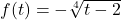 f(t) = -\sqrt[4]{t-2}