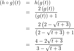 \[\begin{array}{rcl} (h \circ g)(t) & = & h(g(t)) \\ &=& \dfrac{2 \left(g(t)\right)}{\left( g(t)\right) + 1}\\ [12pt] & = & \dfrac{2 \left(2-\sqrt{t+3} \right)}{\left(2-\sqrt{t+3}\right)+1}\\[12pt] & = & \dfrac{4-2\sqrt{t+3}}{3-\sqrt{t+3}} \\ \end{array} \]