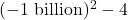 (-1 \text{ billion})^2 - 4