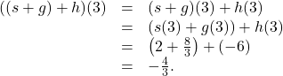 \[ \begin{array}{rcl} ((s+g)+h)(3) &=& (s+g)(3)+h(3) \\ &=& (s(3)+g(3))+h(3) \\ &=& \left(2+\frac{8}{3}\right) + (-6) \\ &=& -\frac{4}{3}. \end{array} \]