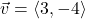 \vec{v} = \left< 3, -4 \right>