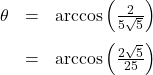 \[ \begin{array}{rcl} \theta &=& \arccos\left(\frac{2}{5\sqrt{5}}\right)\\[10pt] &=& \arccos\left(\frac{2\sqrt{5}}{25} \right) \end{array} \]