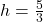 h = \frac{5}{3}