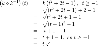 \[\begin{array}{rcl} \left(k \circ k^{-1} \right)(t) & = & k\left( t^2+2t-1 \right), \, \, \, t \geq -1 \\ & = & \sqrt{\left(t^2+2t-1\right)+2}-1 \\ & = & \sqrt{t^2+2t+1}-1 \\ & = & \sqrt{(t+1)^2}-1 \\ & = & |t+1| -1 \\ & = & t+1 -1, \, \, \text{as $t \geq -1$} \\ & = & t \, \, \checkmark \\ \end{array}  \]