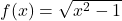 f(x) = \sqrt{x^2-1}