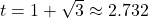 t = 1 + \sqrt{3} \approx 2.732