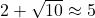 2+\sqrt{10} \approx 5