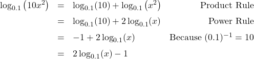 \[ \begin{array}{rclr} \log_{0.1} \left(10 x^2 \right) & = & \log_{0.1} (10) + \log_{0.1} \left(x^2 \right) & \text{Product Rule} \\[6pt] & = & \log_{0.1} (10)+ 2 \log_{0.1} (x) & \text{Power Rule} \\[6pt] & = & -1 + 2 \log_{0.1} (x) & \text{Because } (0.1)^{-1} = 10 \\[6pt] & = & 2 \log_{0.1} (x) - 1 & \\ \end{array}\]