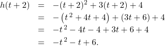 \[ \begin{array}{rclr} h(t + 2) & = & -(t + 2)^2 + 3(t + 2) + 4 & \\ [2pt] & = & -\left(t\,^{2} + 4t + 4\right) + (3t + 6) + 4 & \\ [2pt] & = & -t\,^{2} - 4t - 4 + 3t + 6 + 4 & \\ [2pt] & = & -t\,^{2} - t + 6. & \end{array} \]