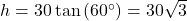 h = 30 \tan\left(60^{\circ}\right) = 30 \sqrt{3}