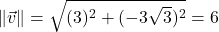 \| \vec{v} \| = \sqrt{(3)^2+(-3\sqrt{3})^2} = 6