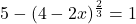 5 - (4-2x)^{\frac{2}{3}} = 1