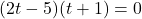 (2t-5)(t+1)=0