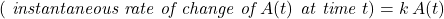 \[\left( \textit{ instantaneous rate of change of } A(t) \textit{ at time } t\right) = k \, A(t) \]