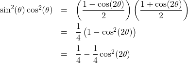 \[ \begin{array}{rcl} \sin^{2}(\theta) \cos^{2}(\theta) & = & \left( \dfrac{1 - \cos(2\theta)}{2} \right) \left( \dfrac{1 + \cos(2\theta)}{2} \right) \\ [10pt] & = & \dfrac{1}{4}\left(1 - \cos^{2}(2\theta)\right) \\ [10pt] & = & \dfrac{1}{4} - \dfrac{1}{4}\cos^{2}(2\theta) \\ \end{array} \]