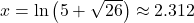 x = \ln\left(5 + \sqrt{26}\right) \approx 2.312