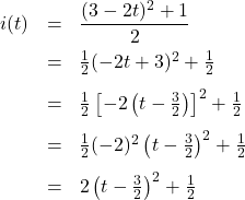 \[ \begin{array}{rcl} i(t) &=& \dfrac{(3 - 2t)^2 + 1}{2} \\[8pt] & = & \frac{1}{2} (-2t + 3)^2 + \frac{1}{2} \\[8pt] & = & \frac{1}{2} \left[ -2 \left(t - \frac{3}{2}\right) \right]^2 + \frac{1}{2} \\ [8pt] & = & \frac{1}{2} (-2)^2 \left(t - \frac{3}{2}\right)^2 + \frac{1}{2} \\[8pt] & = & 2\left(t - \frac{3}{2}\right)^2 + \frac{1}{2} \end{array} \]