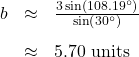 \[ \begin{array}{rcl} b &\approx & \frac{3 \sin\left(108.19^{\circ}\right)}{\sin\left(30^{\circ}\right)} \\[10pt] &\approx & 5.70 \text{ units} \end{array} \]