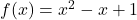 f(x) = x^2 -x+1