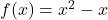 f(x) = x^2 - x