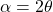 \alpha = 2\theta