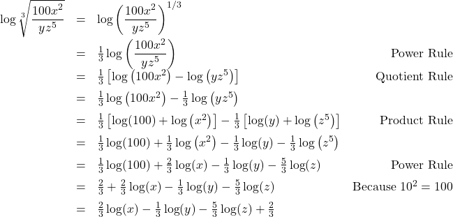 \[ \begin{array}{rclr} \log \sqrt[3]{\dfrac{100 x^2}{yz^5}} & = & \log \left(\dfrac{100 x^2}{yz^5}\right)^{1/3} & \\ [10pt] & = & \frac{1}{3} \log\left(\dfrac{100 x^2}{yz^5}\right) & \text{Power Rule} \\ [5pt] & = & \frac{1}{3} \left[ \log\left(100x^2\right) - \log\left(yz^5\right) \right] & \text{Quotient Rule} \\[6pt] & = & \frac{1}{3}\log\left(100x^2\right) - \frac{1}{3}\log\left(yz^5\right) & \\[6pt] & = & \frac{1}{3}\left[ \log(100) + \log\left(x^2\right)\right] - \frac{1}{3} \left[ \log(y) + \log\left(z^5\right) \right] & \text{Product Rule} \\[6pt] & = & \frac{1}{3} \log(100) + \frac{1}{3} \log\left(x^2\right) - \frac{1}{3} \log(y) - \frac{1}{3} \log\left(z^5\right) \\[6pt] & = & \frac{1}{3} \log(100) + \frac{2}{3} \log(x) - \frac{1}{3} \log(y) - \frac{5}{3} \log(z) & \text{Power Rule} \\[6pt] & = & \frac{2}{3} + \frac{2}{3} \log(x) - \frac{1}{3} \log(y) - \frac{5}{3} \log(z) & \text{Because } 10^2=100\\[6pt] & = & \frac{2}{3} \log(x) - \frac{1}{3} \log(y) - \frac{5}{3} \log(z) + \frac{2}{3} & \\ \end{array} \]