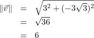 \[ \begin{array}{rcl} \| \vec{v} \| &=& \sqrt{3^2+(-3\sqrt{3})^2}\\[4pt] &=& \sqrt{36} \\[4pt] &=& 6 \end{array} \]