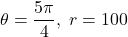 \theta = \dfrac{5\pi}{4}, \; r = 100