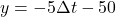 y = -5 \Delta t - 50