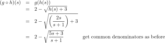 \[ \begin{array}{rclr} (g \circ h)(s) & = & g(h(s)) & \\ &=& 2 - \sqrt{h(s)+3}& \\ [2pt] & = & 2 - \sqrt{\left(\dfrac{2s}{s+1}\right)+3} & \\[12pt] & = & 2 - \sqrt{\dfrac{5s+3}{s+1}} & \text{get common denominators as before}\\ \end{array} \]