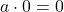 a \cdot 0 = 0