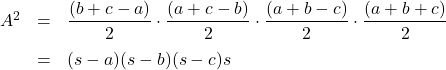 \[ \begin{array}{rclr} A^2 & = & \dfrac{(b+c-a)}{2} \cdot \dfrac{(a+c-b)}{2} \cdot \dfrac{(a+b-c)}{2} \cdot \dfrac{(a+b+c)}{2} & \\ [10pt] & = & (s-a) (s-b) (s-c) s & \\ [10pt] \end{array} \]