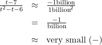 \[ \begin{array}{rcl} \frac{t-7}{t^2-t-6} &\approx& \frac{-1 \text{\scriptsize billion}}{1 \text{\scriptsize billion}^2} \\[8pt] &=& \frac{-1}{\text{\scriptsize billion}} \\[8pt] &\approx& \text{very small } (-) \end{array} \]