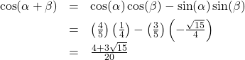 \[ \begin{array}{rcl} \cos(\alpha + \beta) &=& \cos(\alpha) \cos(\beta) - \sin(\alpha) \sin(\beta) \\[4pt] &=& \left( \frac{4}{5} \right) \left( \frac{1}{4} \right) - \left( \frac{3}{5} \right) \left( - \frac{\sqrt{15}}{4} \right)\\[4pt] &=& \frac{4+3\sqrt{15}}{20} \end{array} \]