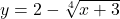 y = 2-\sqrt[4]{x+3}