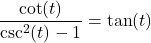 \dfrac{\cot(t)}{\csc^{2}(t) - 1} = \tan(t)