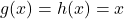 g(x) = h(x) = x