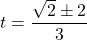 t = \dfrac{\sqrt{2} \pm 2}{3}