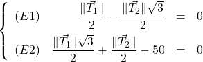 \[\left\{ \begin{array}{lrcl} (E1) & \dfrac{\| \vec{T_{1}} \|}{2} -\dfrac{\| \vec{T_{2}} \|\sqrt{3}}{2} & = & 0 \\ [8pt] (E2) & \dfrac{\| \vec{T_{1}} \|\sqrt{3}}{2} + \dfrac{\| \vec{T_{2}} \|}{2} -50 & = & 0 \\ \end{array} \right.\]