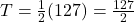 T = \frac{1}{2} (127) = \frac{127}{2}